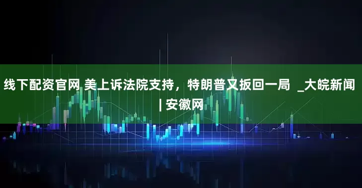 线下配资官网 美上诉法院支持，特朗普又扳回一局  _大皖新闻 | 安徽网