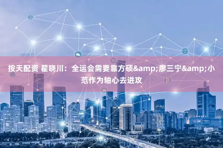 按天配资 翟晓川：全运会需要靠方硕&廖三宁&小范作为轴心去进攻