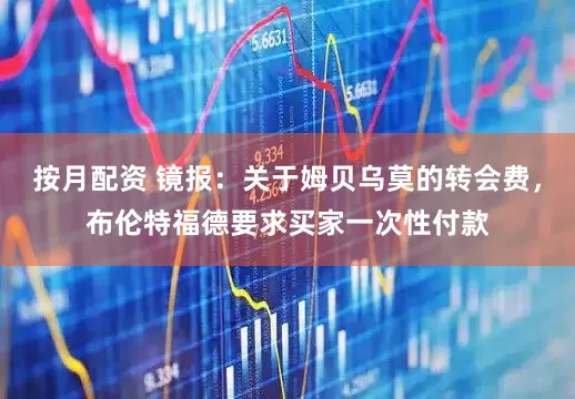 按月配资 镜报：关于姆贝乌莫的转会费，布伦特福德要求买家一次性付款