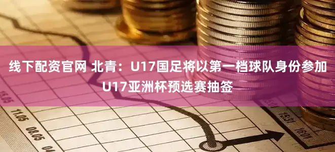 线下配资官网 北青：U17国足将以第一档球队身份参加U17亚洲杯预选赛抽签