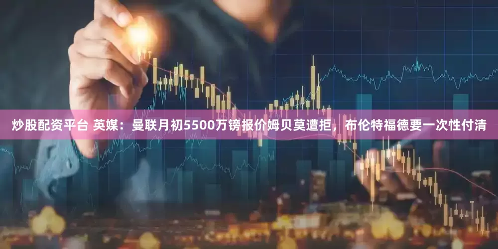炒股配资平台 英媒：曼联月初5500万镑报价姆贝莫遭拒，布伦特福德要一次性付清