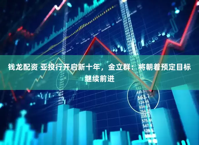 钱龙配资 亚投行开启新十年，金立群：将朝着预定目标继续前进