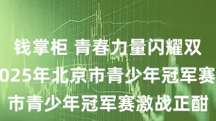 钱掌柜 青春力量闪耀双奥之城 2025年北京市青少年冠军赛激战正酣