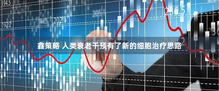鑫策略 人类衰老干预有了新的细胞治疗思路
