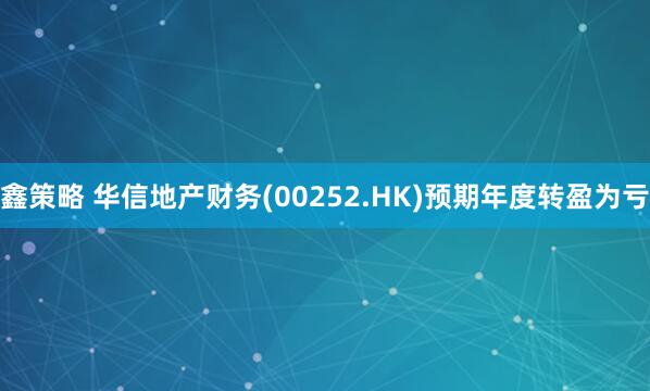 鑫策略 华信地产财务(00252.HK)预期年度转盈为亏