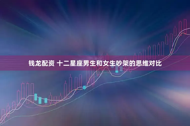 钱龙配资 十二星座男生和女生吵架的思维对比