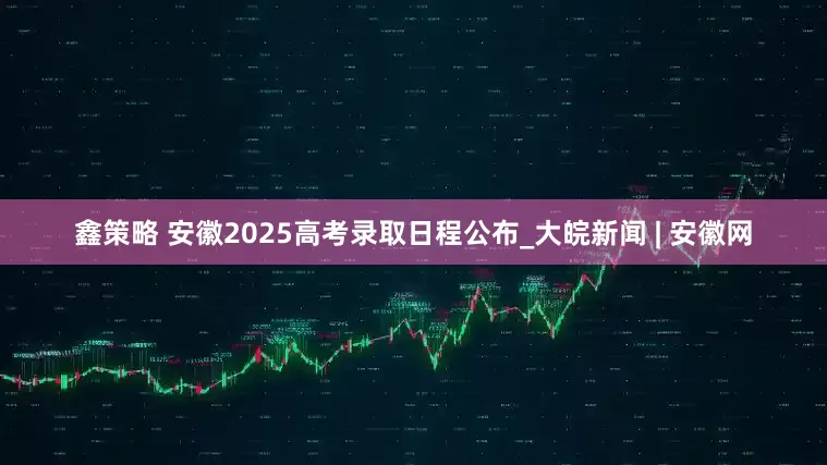 鑫策略 安徽2025高考录取日程公布_大皖新闻 | 安徽网
