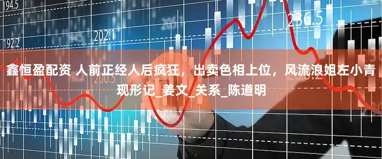 鑫恒盈配资 人前正经人后疯狂，出卖色相上位，风流浪姐左小青现形记_姜文_关系_陈道明