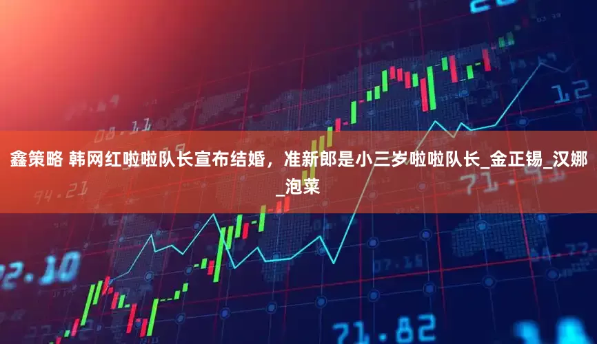 鑫策略 韩网红啦啦队长宣布结婚，准新郎是小三岁啦啦队长_金正锡_汉娜_泡菜