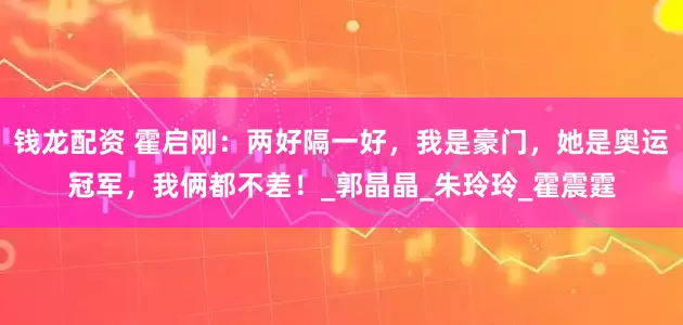 钱龙配资 霍启刚：两好隔一好，我是豪门，她是奥运冠军，我俩都不差！_郭晶晶_朱玲玲_霍震霆