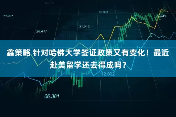 鑫策略 针对哈佛大学签证政策又有变化！最近赴美留学还去得成吗？