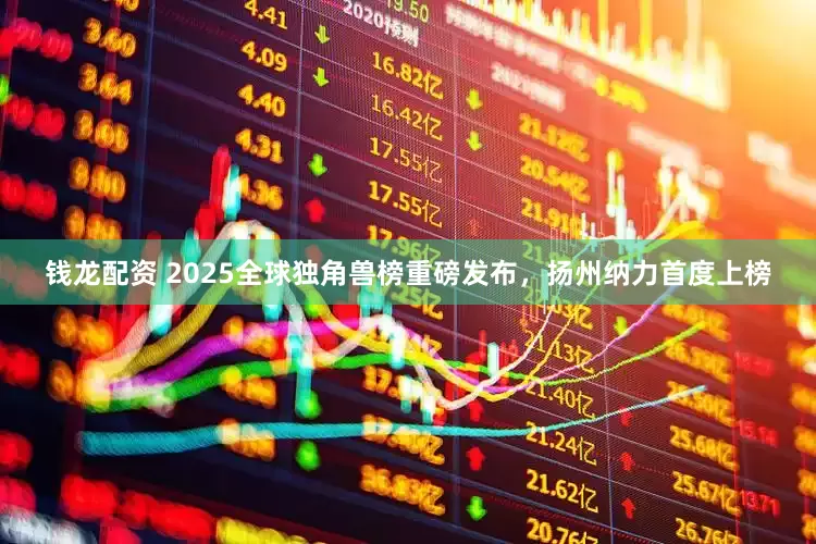 钱龙配资 2025全球独角兽榜重磅发布，扬州纳力首度上榜