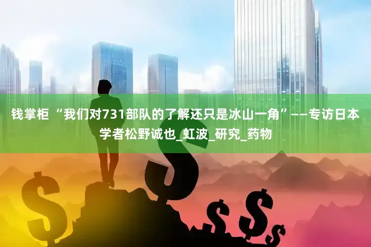 钱掌柜 “我们对731部队的了解还只是冰山一角”——专访日本学者松野诚也_虹波_研究_药物