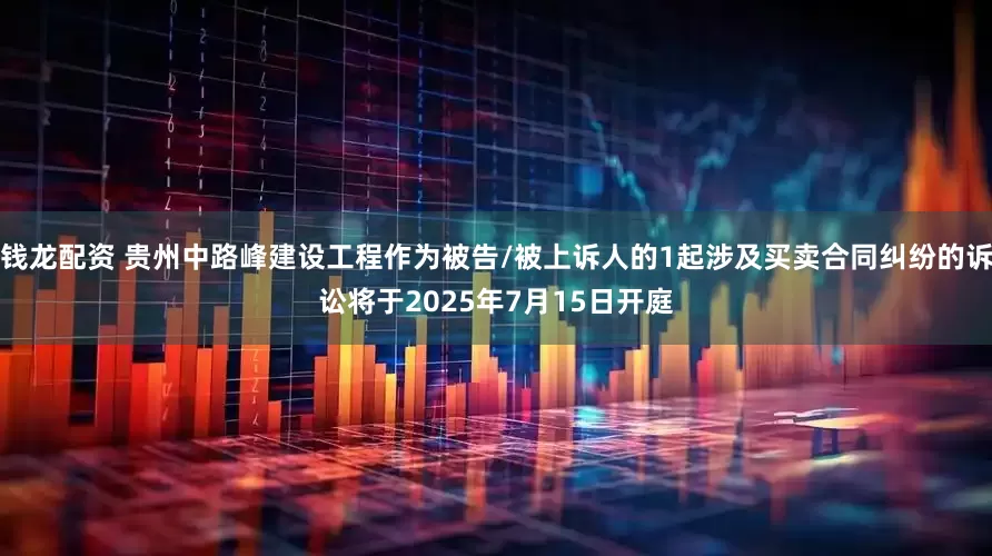钱龙配资 贵州中路峰建设工程作为被告/被上诉人的1起涉及买卖合同纠纷的诉讼将于2025年7月15日开庭