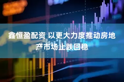 鑫恒盈配资 以更大力度推动房地产市场止跌回稳