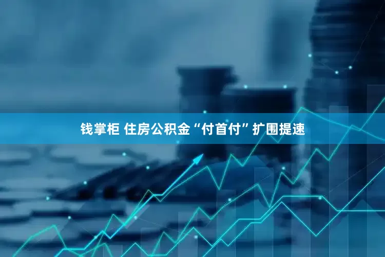 钱掌柜 住房公积金“付首付”扩围提速