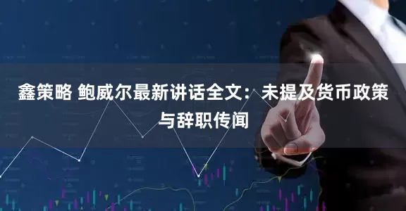 鑫策略 鲍威尔最新讲话全文：未提及货币政策与辞职传闻