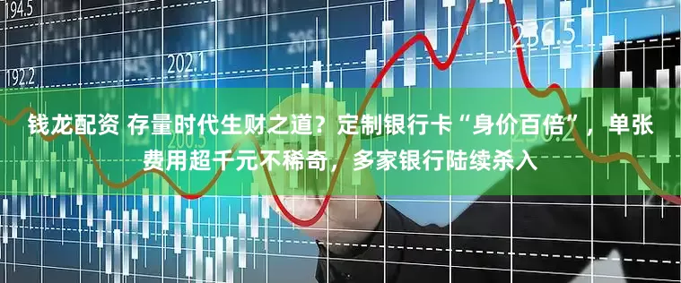 钱龙配资 存量时代生财之道？定制银行卡“身价百倍”，单张费用超千元不稀奇，多家银行陆续杀入