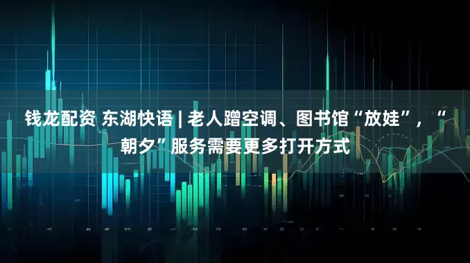 钱龙配资 东湖快语 | 老人蹭空调、图书馆“放娃”，“朝夕”服务需要更多打开方式