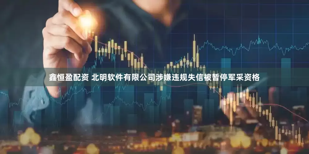 鑫恒盈配资 北明软件有限公司涉嫌违规失信被暂停军采资格