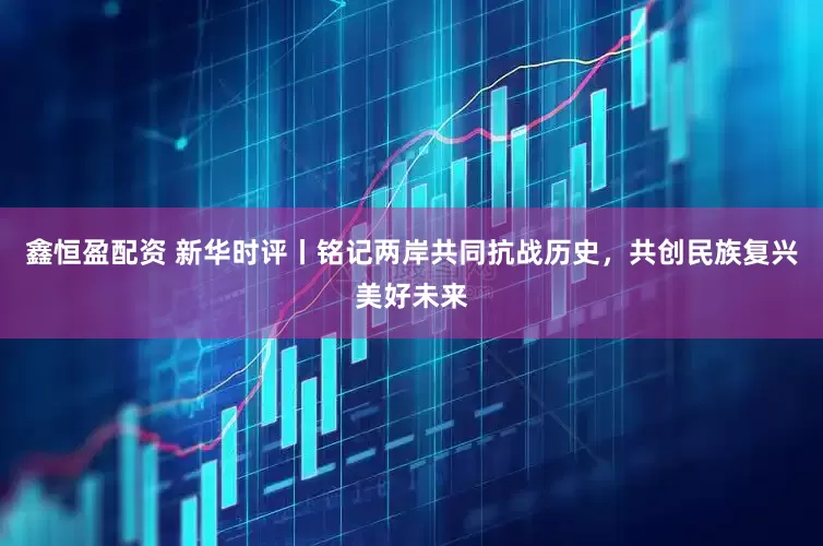 鑫恒盈配资 新华时评丨铭记两岸共同抗战历史，共创民族复兴美好未来
