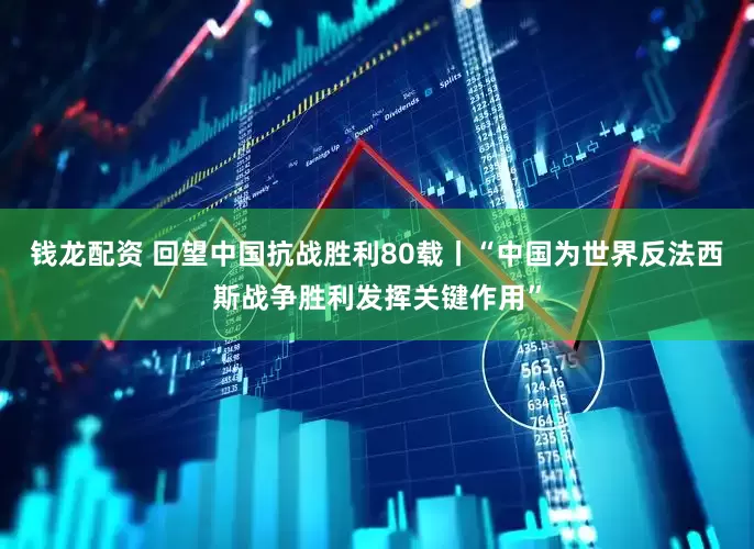 钱龙配资 回望中国抗战胜利80载丨“中国为世界反法西斯战争胜利发挥关键作用”