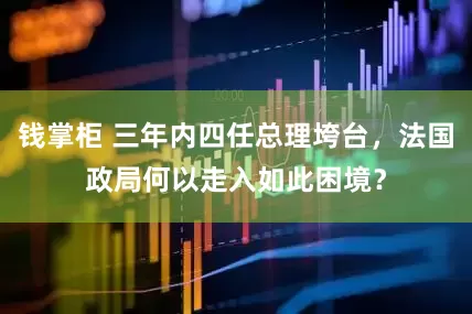 钱掌柜 三年内四任总理垮台，法国政局何以走入如此困境？