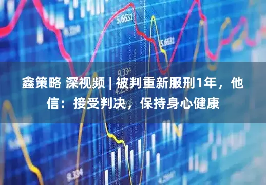 鑫策略 深视频 | 被判重新服刑1年，他信：接受判决，保持身心健康