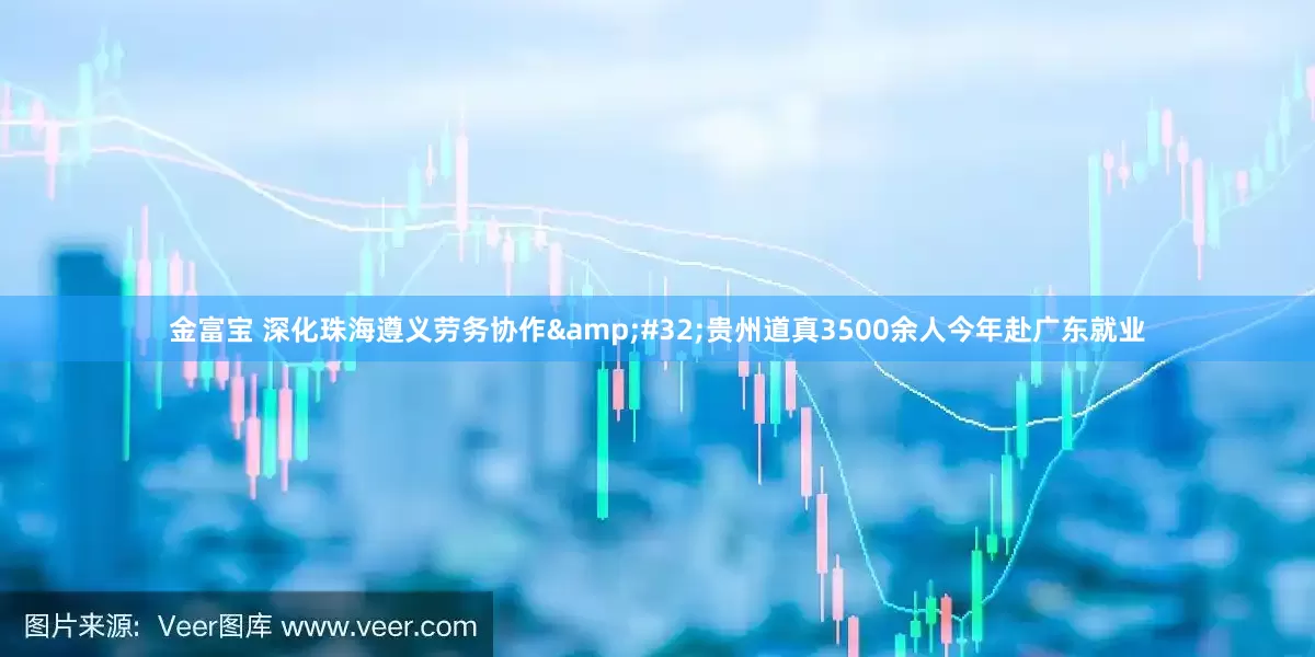 金富宝 深化珠海遵义劳务协作 贵州道真3500余人今年赴广东就业
