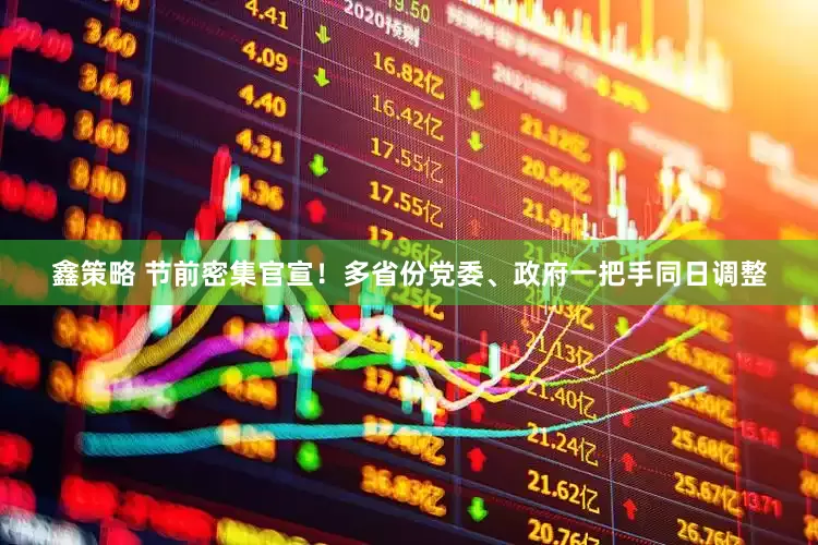 鑫策略 节前密集官宣！多省份党委、政府一把手同日调整