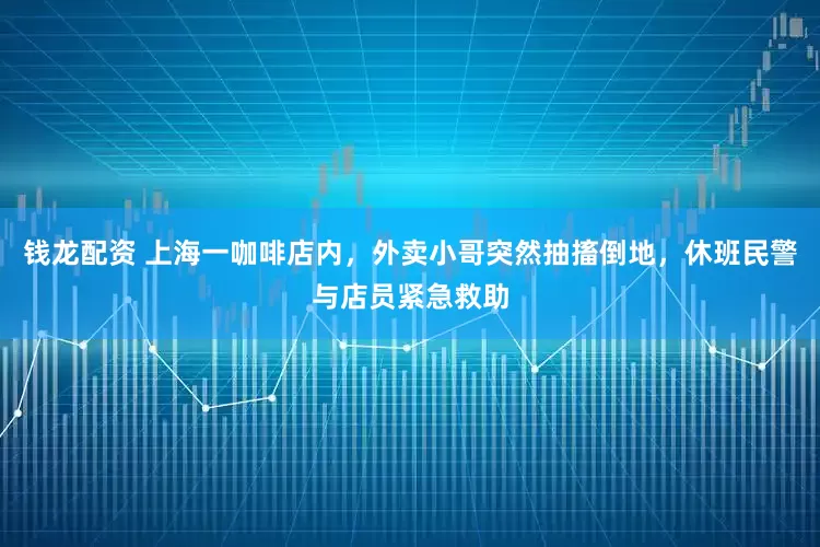 钱龙配资 上海一咖啡店内，外卖小哥突然抽搐倒地，休班民警与店员紧急救助