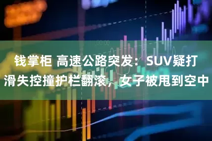 钱掌柜 高速公路突发：SUV疑打滑失控撞护栏翻滚，女子被甩到空中