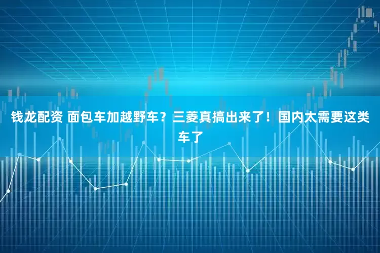 钱龙配资 面包车加越野车？三菱真搞出来了！国内太需要这类车了