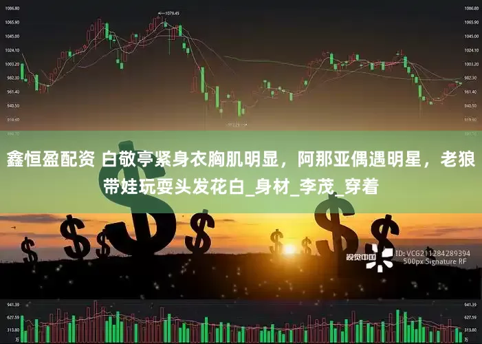 鑫恒盈配资 白敬亭紧身衣胸肌明显，阿那亚偶遇明星，老狼带娃玩耍头发花白_身材_李茂_穿着