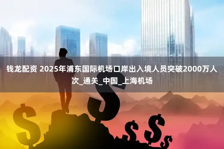 钱龙配资 2025年浦东国际机场口岸出入境人员突破2000万人次_通关_中国_上海机场