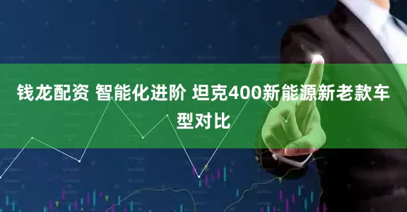钱龙配资 智能化进阶 坦克400新能源新老款车型对比