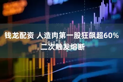 钱龙配资 人造肉第一股狂飙超60% 二次触发熔断