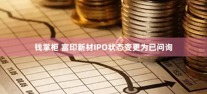 钱掌柜 富印新材IPO状态变更为已问询