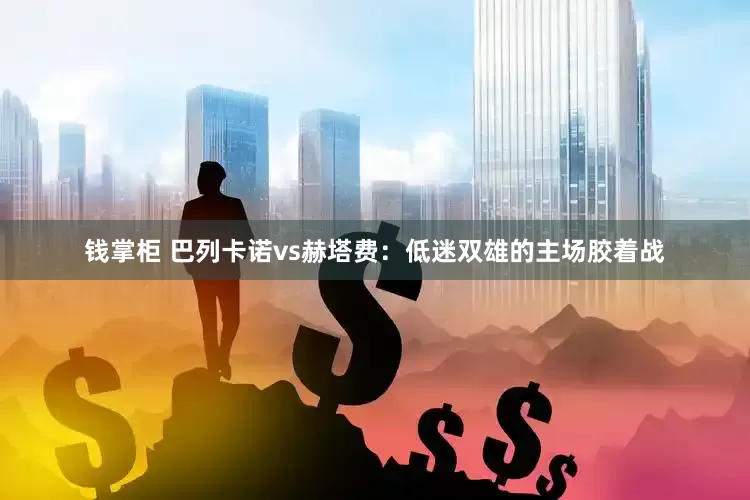 钱掌柜 巴列卡诺vs赫塔费：低迷双雄的主场胶着战