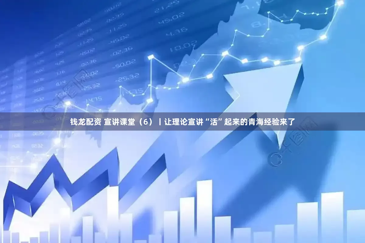 钱龙配资 宣讲课堂（6）丨让理论宣讲“活”起来的青海经验来了