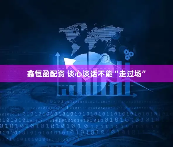 鑫恒盈配资 谈心谈话不能“走过场”