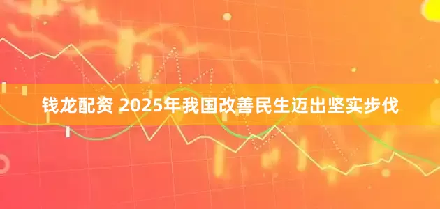 钱龙配资 2025年我国改善民生迈出坚实步伐