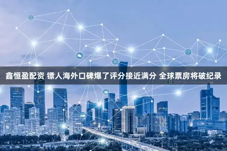 鑫恒盈配资 镖人海外口碑爆了评分接近满分 全球票房将破纪录