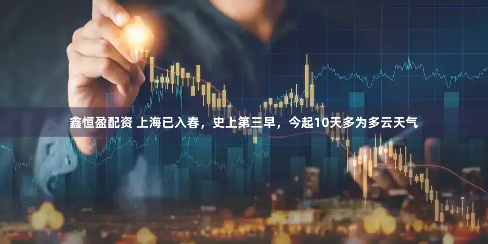 鑫恒盈配资 上海已入春，史上第三早，今起10天多为多云天气
