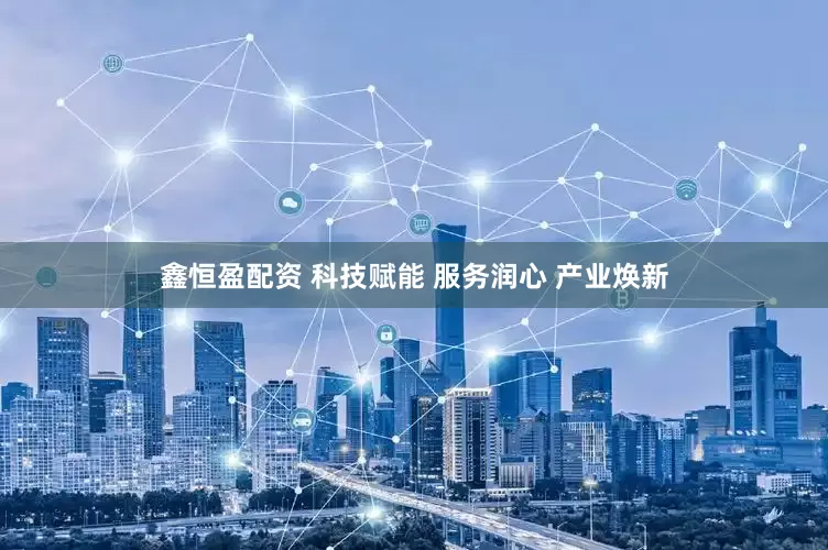 鑫恒盈配资 科技赋能 服务润心 产业焕新