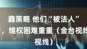 鑫策略 他们“被法人”后，维权困难重重（金台视线）
