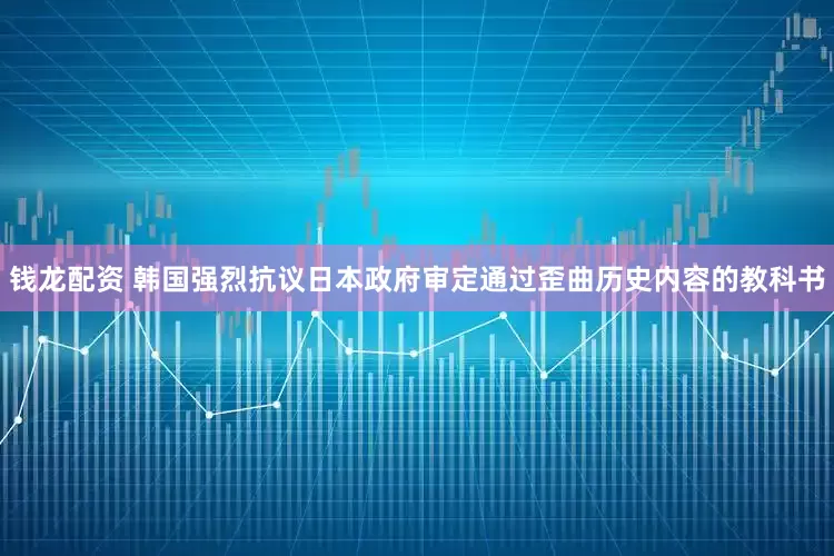 钱龙配资 韩国强烈抗议日本政府审定通过歪曲历史内容的教科书