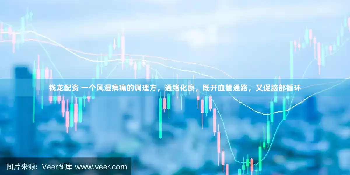 钱龙配资 一个风湿痹痛的调理方，通络化瘀，既开血管通路，又促脑部循环