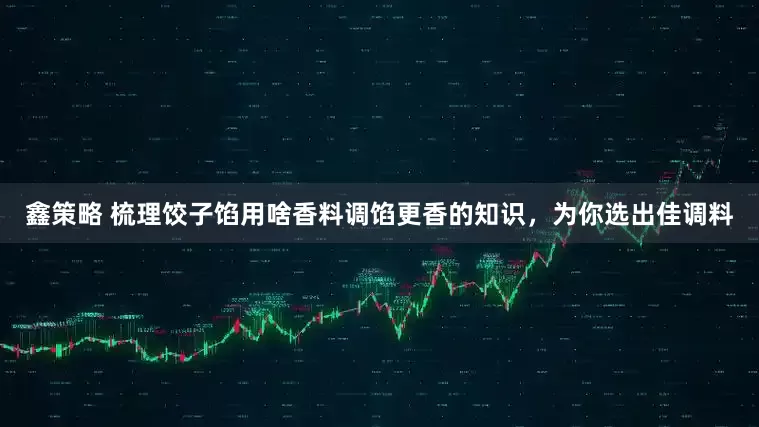 鑫策略 梳理饺子馅用啥香料调馅更香的知识，为你选出佳调料