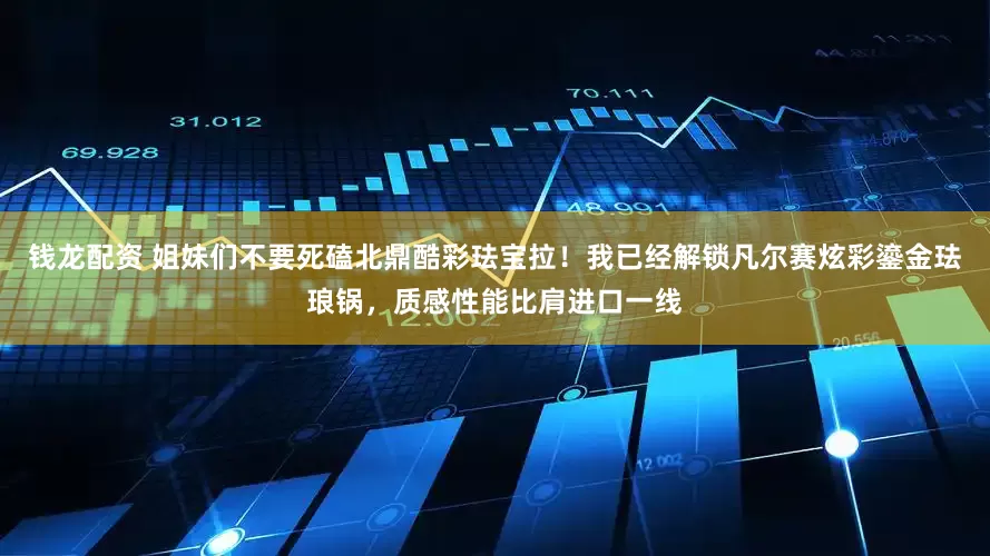 钱龙配资 姐妹们不要死磕北鼎酷彩珐宝拉！我已经解锁凡尔赛炫彩鎏金珐琅锅，质感性能比肩进口一线